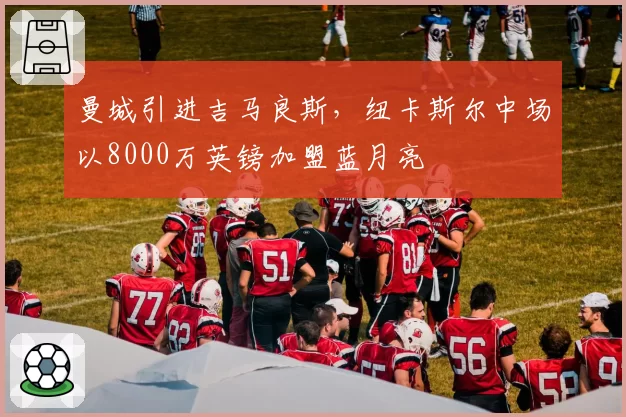 曼城引进吉马良斯，纽卡斯尔中场以8000万英镑加盟蓝月亮