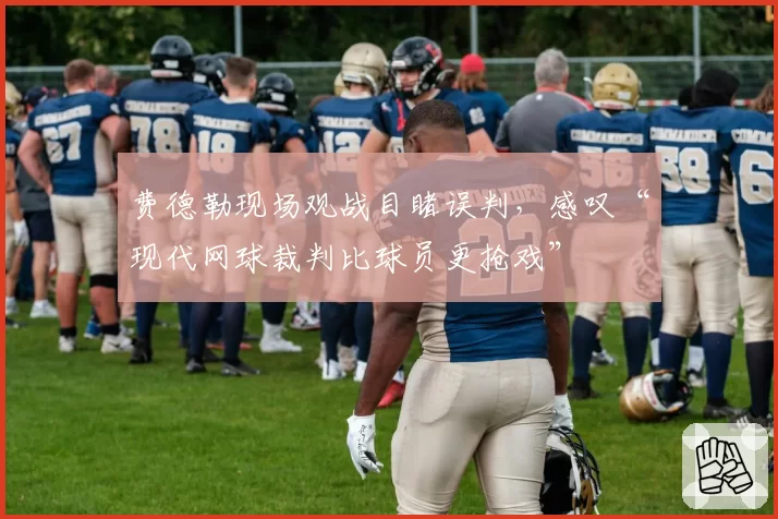 费德勒现场观战目睹误判，感叹“现代网球裁判比球员更抢戏”