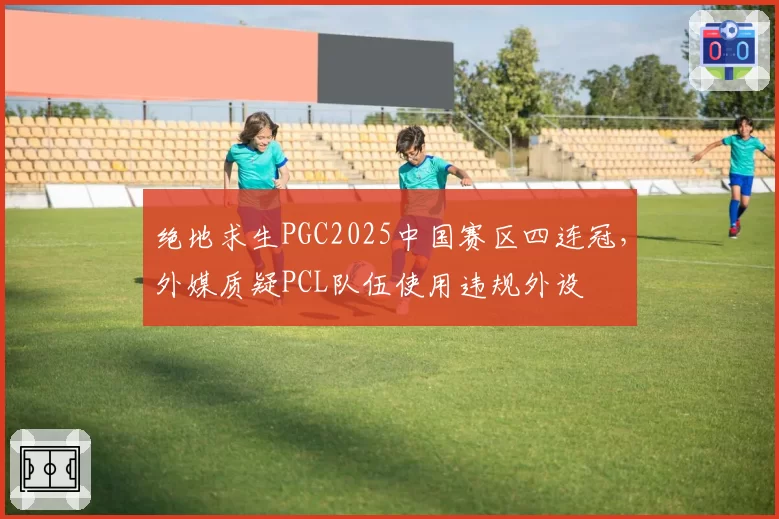 绝地求生PGC2025中国赛区四连冠，外媒质疑PCL队伍使用违规外设