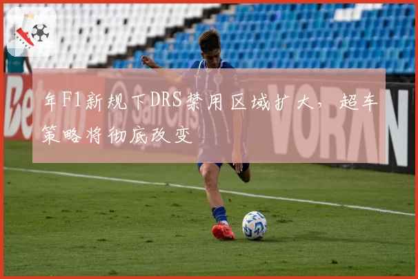 年F1新规下DRS禁用区域扩大，超车策略将彻底改变