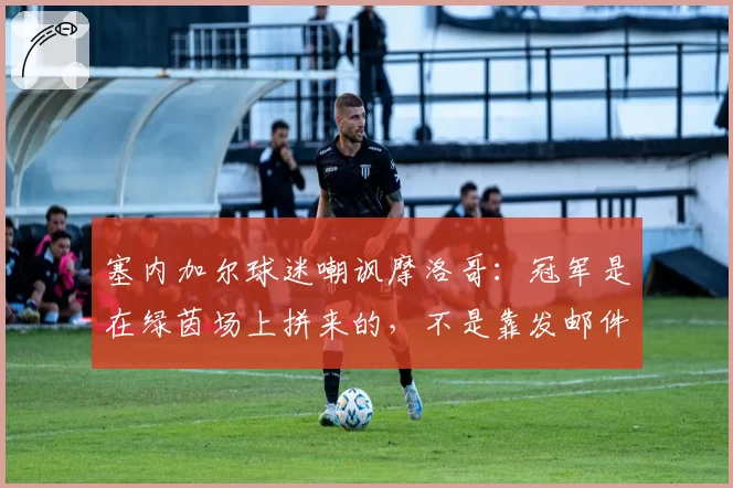 塞内加尔球迷嘲讽摩洛哥：冠军是在绿茵场上拼来的，不是靠发邮件拿的