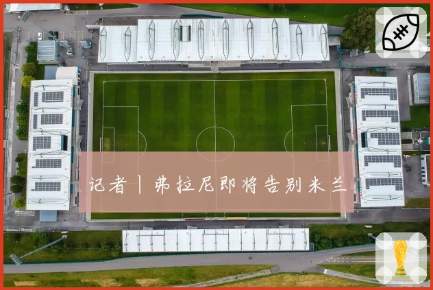 记者丨弗拉尼即将告别米兰