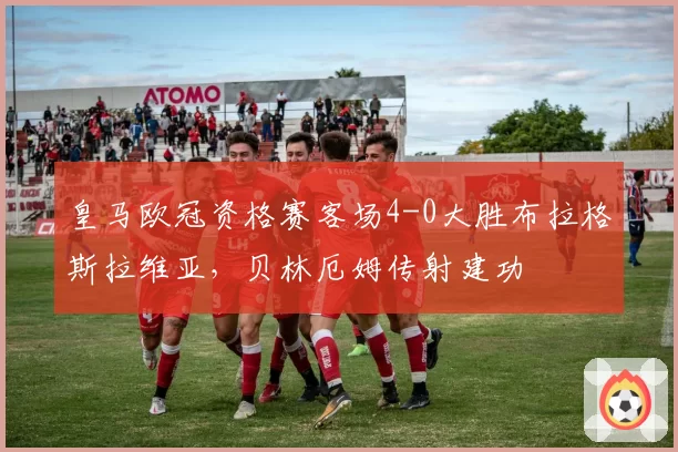 皇马欧冠资格赛客场4-0大胜布拉格斯拉维亚，贝林厄姆传射建功