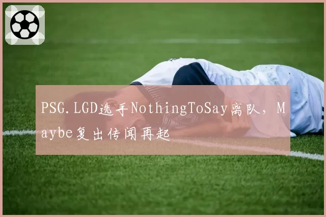 PSG.LGD选手NothingToSay离队，Maybe复出传闻再起