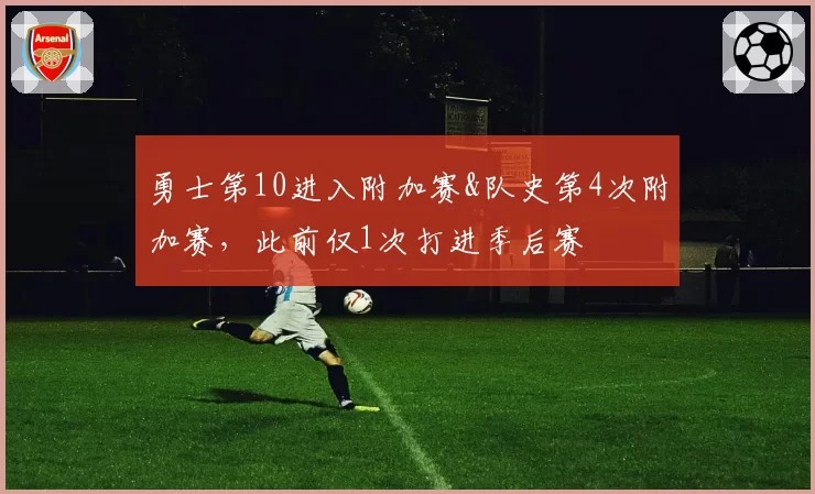 勇士第10进入附加赛&队史第4次附加赛，此前仅1次打进季后赛