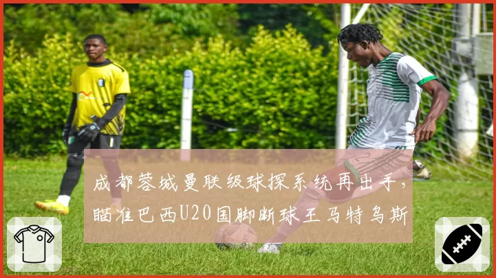 成都蓉城曼联级球探系统再出手，瞄准巴西U20国脚断球王马特乌斯