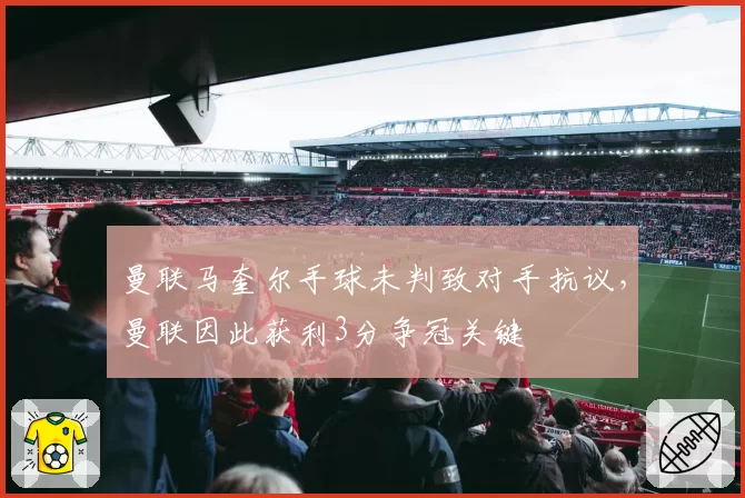 曼联马奎尔手球未判致对手抗议，曼联因此获利3分争冠关键