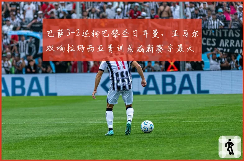 巴萨3-2逆转巴黎圣日耳曼,亚马尔双响拉玛西亚青训或成新赛季最大优势