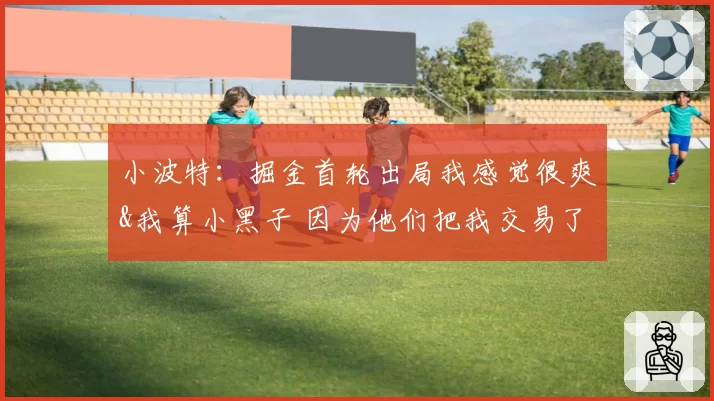 小波特：掘金首轮出局我感觉很爽&我算小黑子 因为他们把我交易了