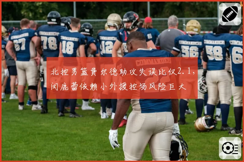 北控男篮费尔德助攻失误比仅2.1，闵鹿蕾依赖小外援控场风险巨大