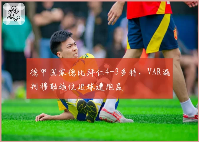 德甲国家德比拜仁4-3多特，VAR漏判穆勒越位进球遭炮轰