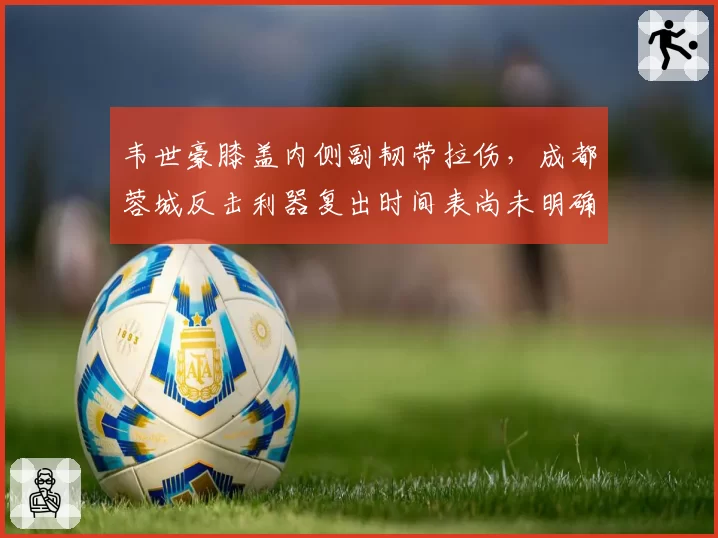 韦世豪膝盖内侧副韧带拉伤，成都蓉城反击利器复出时间表尚未明确？