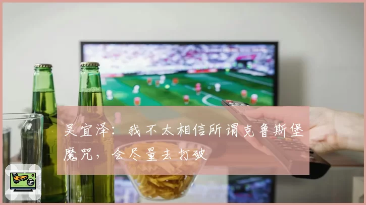吴宜泽:我不太相信所谓克鲁斯堡魔咒,会尽量去打破