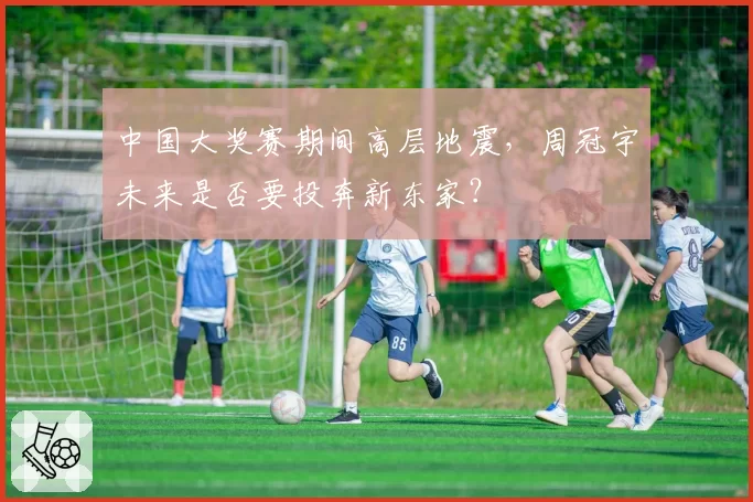中国大奖赛期间高层地震，周冠宇未来是否要投奔新东家？