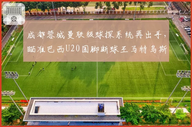 成都蓉城曼联级球探系统再出手，瞄准巴西U20国脚断球王马特乌斯