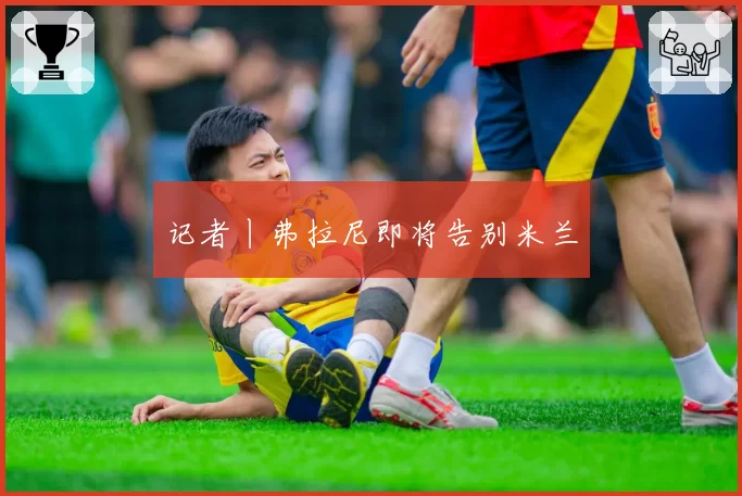 记者丨弗拉尼即将告别米兰