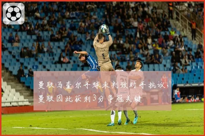 曼联马奎尔手球未判致对手抗议，曼联因此获利3分争冠关键