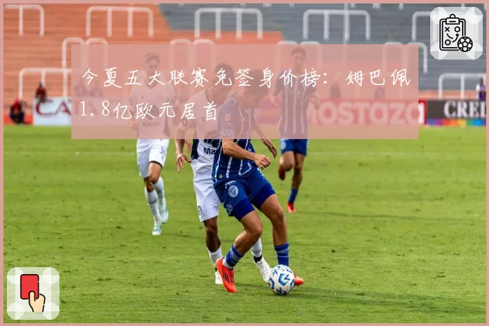今夏五大联赛免签身价榜：姆巴佩1.8亿欧元居首