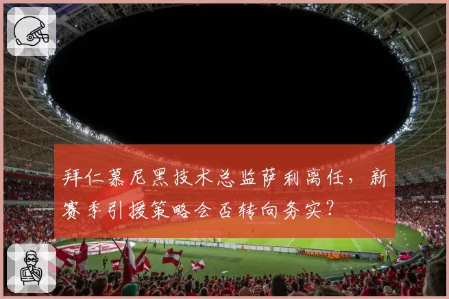 拜仁慕尼黑技术总监萨利离任，新赛季引援策略会否转向务实？
