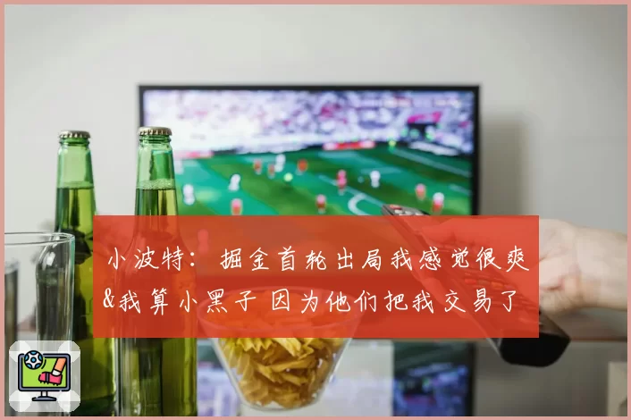 小波特：掘金首轮出局我感觉很爽&我算小黑子 因为他们把我交易了