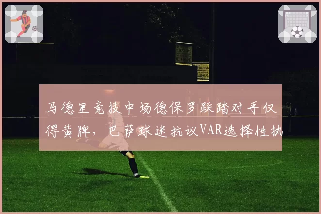马德里竞技中场德保罗踩踏对手仅得黄牌，巴萨球迷抗议VAR选择性执法