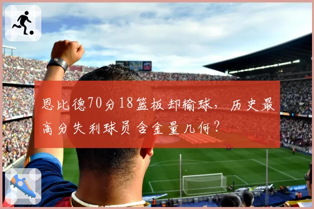 恩比德70分18篮板却输球,历史最高分失利球员含金量几何?