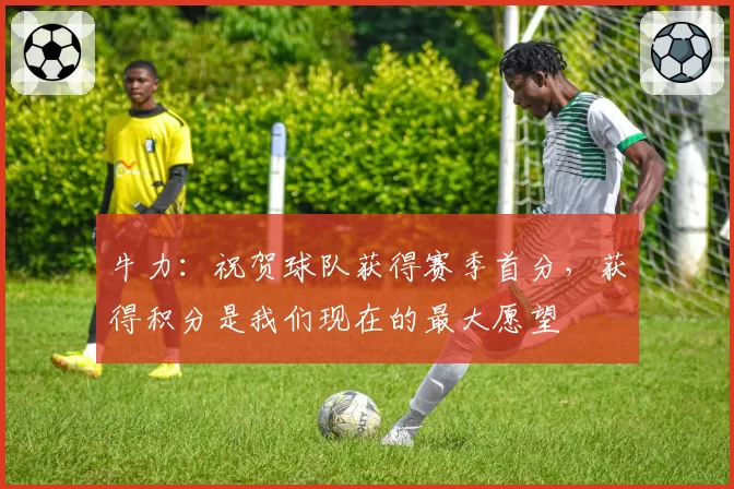 牛力：祝贺球队获得赛季首分，获得积分是我们现在的最大愿望