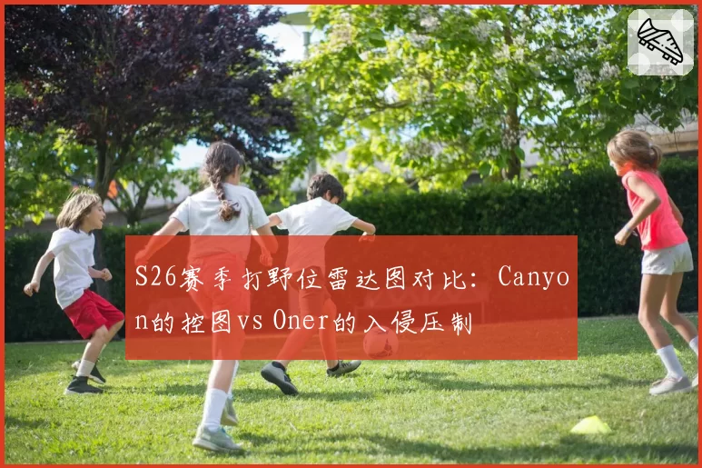 S26赛季打野位雷达图对比:Canyon的控图vs Oner的入侵压制