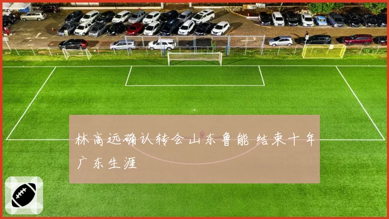 林高远确认转会山东鲁能 结束十年广东生涯