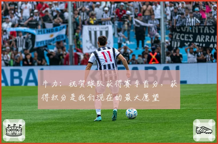 牛力：祝贺球队获得赛季首分，获得积分是我们现在的最大愿望