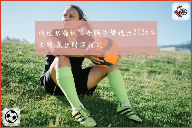 纳达尔确认因手腕伤势退出2026年法网 复出时间待定