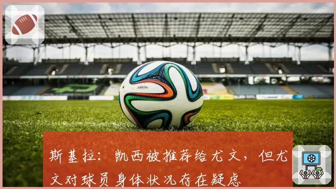 斯基拉：凯西被推荐给尤文，但尤文对球员身体状况存在疑虑