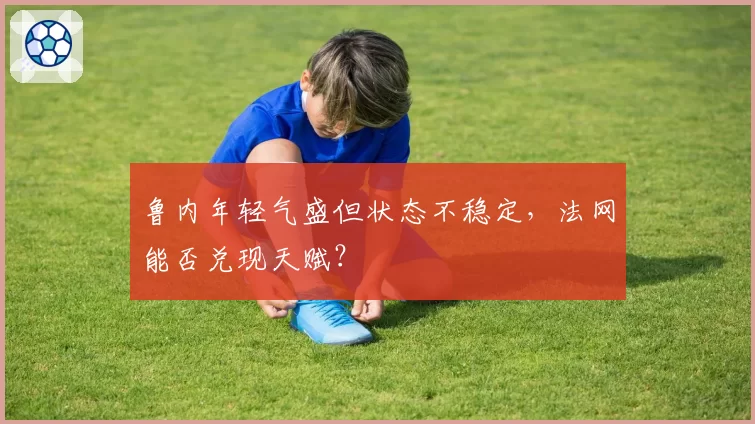 鲁内年轻气盛但状态不稳定，法网能否兑现天赋？