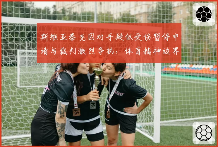 斯维亚泰克因对手疑似受伤暂停申请与裁判激烈争执，体育精神边界何在？