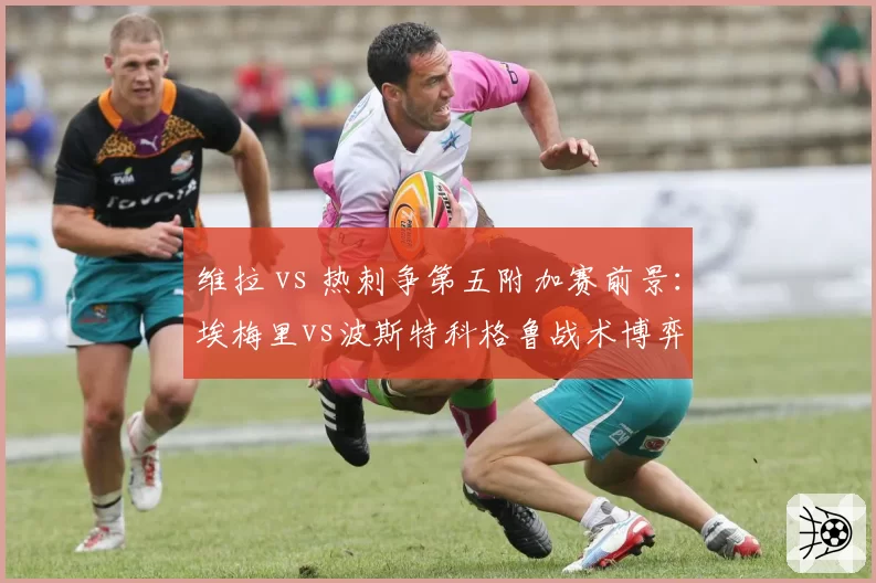 维拉 vs 热刺争第五附加赛前景：埃梅里vs波斯特科格鲁战术博弈