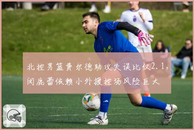 北控男篮费尔德助攻失误比仅2.1，闵鹿蕾依赖小外援控场风险巨大