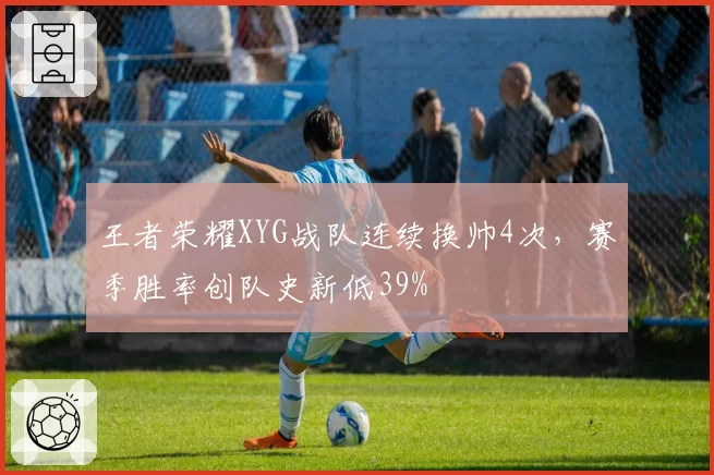 王者荣耀XYG战队连续换帅4次,赛季胜率创队史新低39%