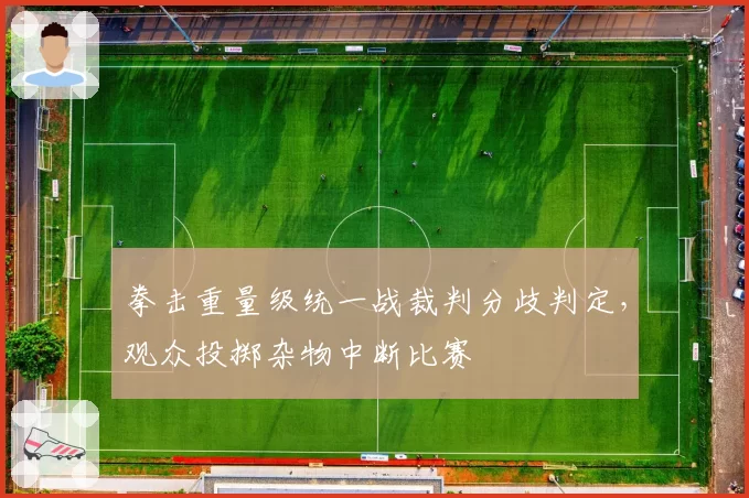 拳击重量级统一战裁判分歧判定，观众投掷杂物中断比赛