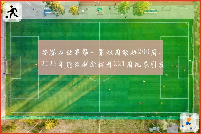 安赛龙世界第一累积周数超200周，2026年能否刷新林丹221周纪录引发期待