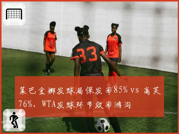 莱巴金娜发球局保发率85% vs 高芙76%，WTA发球环节效率鸿沟