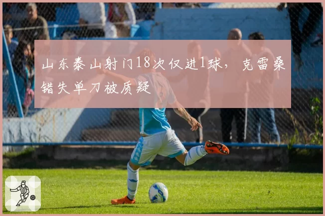 山东泰山射门18次仅进1球，克雷桑错失单刀被质疑
