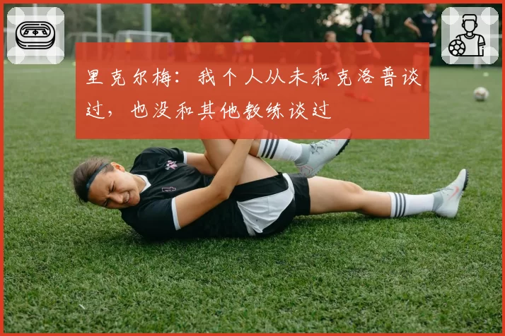 里克尔梅:我个人从未和克洛普谈过,也没和其他教练谈过