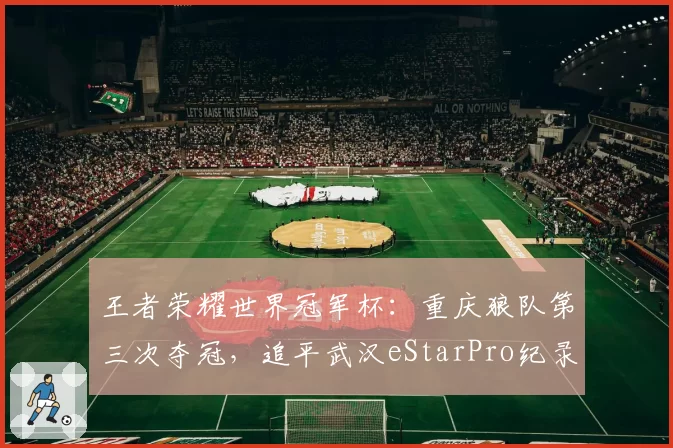 王者荣耀世界冠军杯：重庆狼队第三次夺冠，追平武汉eStarPro纪录