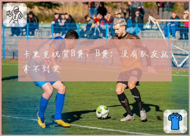 卡里克祝贺B费,B费:没有队友就拿不到奖