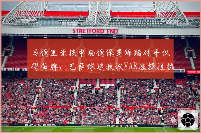 马德里竞技中场德保罗踩踏对手仅得黄牌，巴萨球迷抗议VAR选择性执法