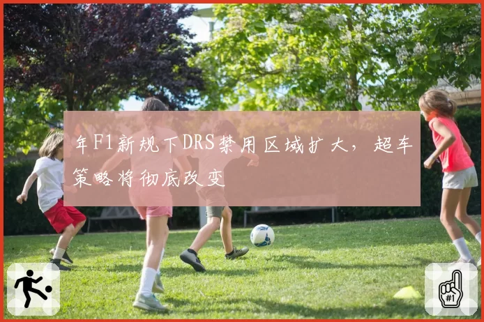 年F1新规下DRS禁用区域扩大，超车策略将彻底改变