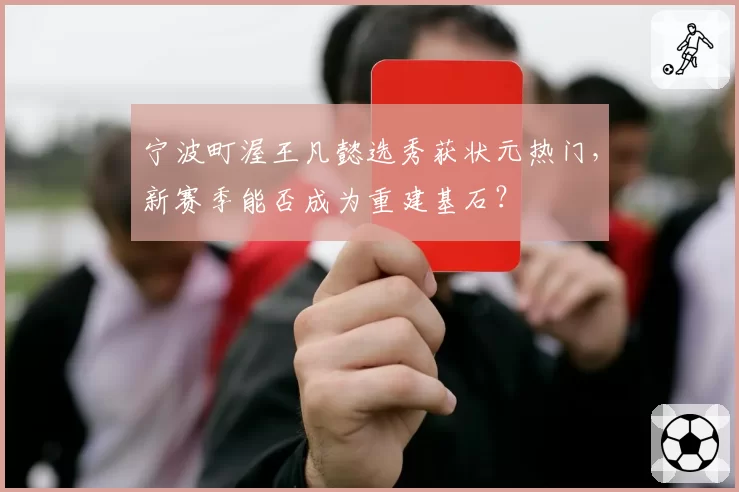 宁波町渥王凡懿选秀获状元热门，新赛季能否成为重建基石？