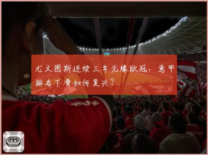 尤文图斯连续三年无缘欧冠，意甲排名下滑如何复兴？