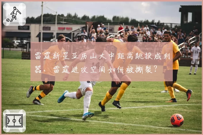 雷霆新星亚历山大中距离跳投成利器，雷霆进攻空间如何被撕裂？
