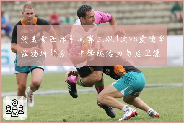 约基奇西部半决赛三双4次vs爱德华兹场均35分，中锋统治力与后卫爆发力谁更致命？__br_